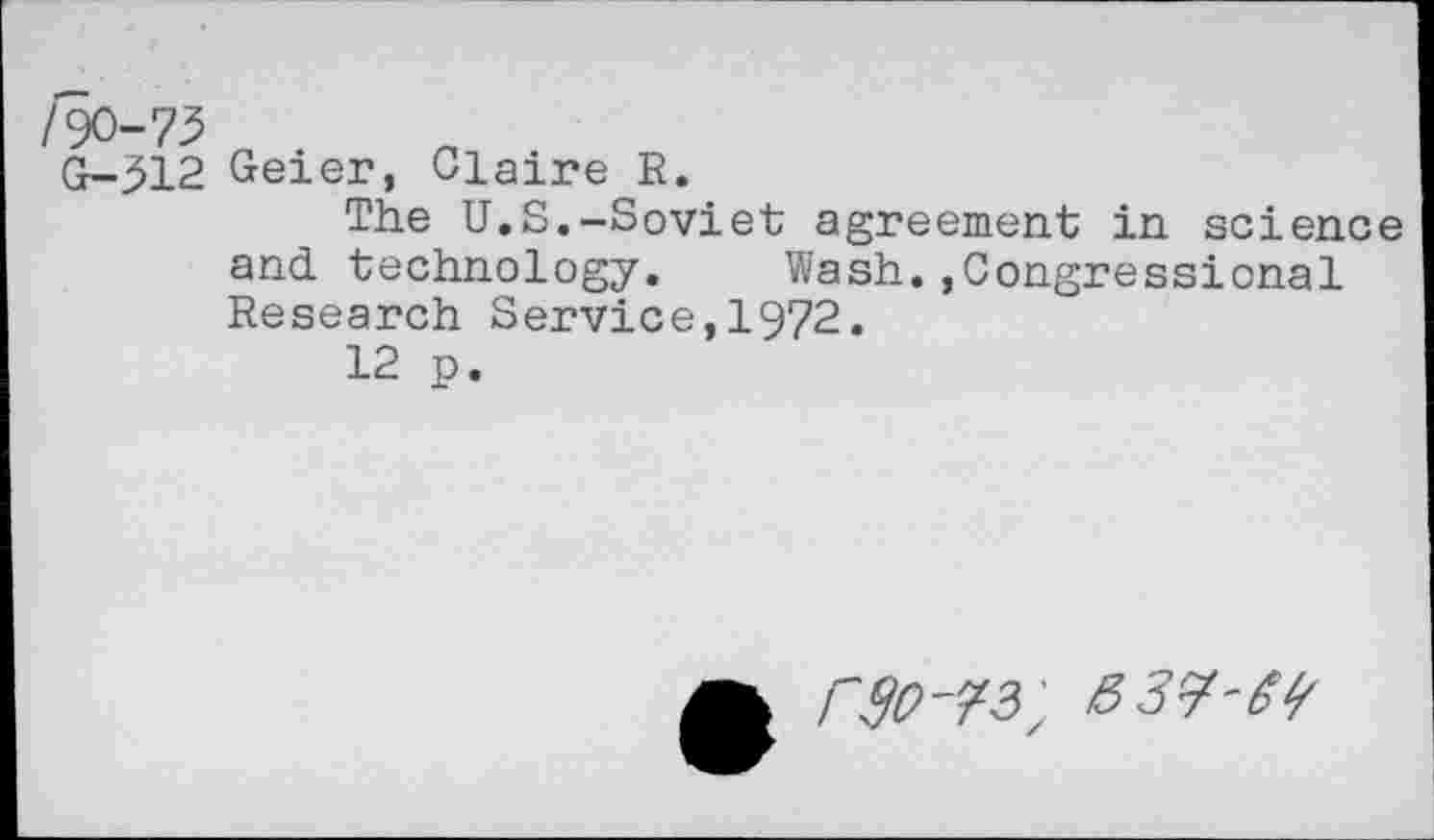 ﻿/90-73
G-312 Geier, Claire R.
The U.S.-Soviet agreement in science and technology. Wash.,Congressional Research Service,1972.
12 p.
r90'73',